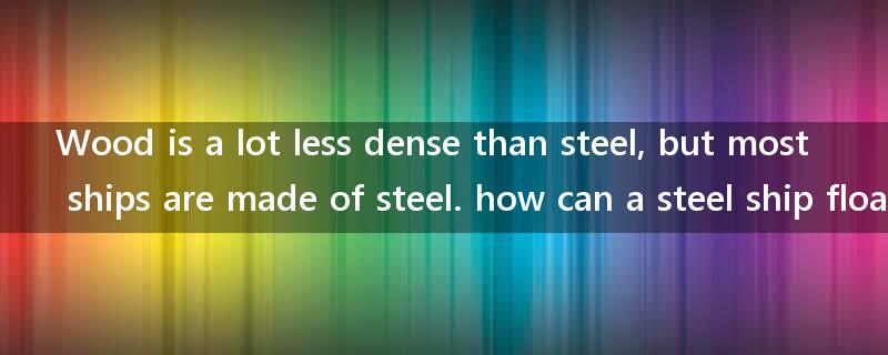 Wood is a lot less dense than steel, but most ships are made of steel. how can a steel ship float ?